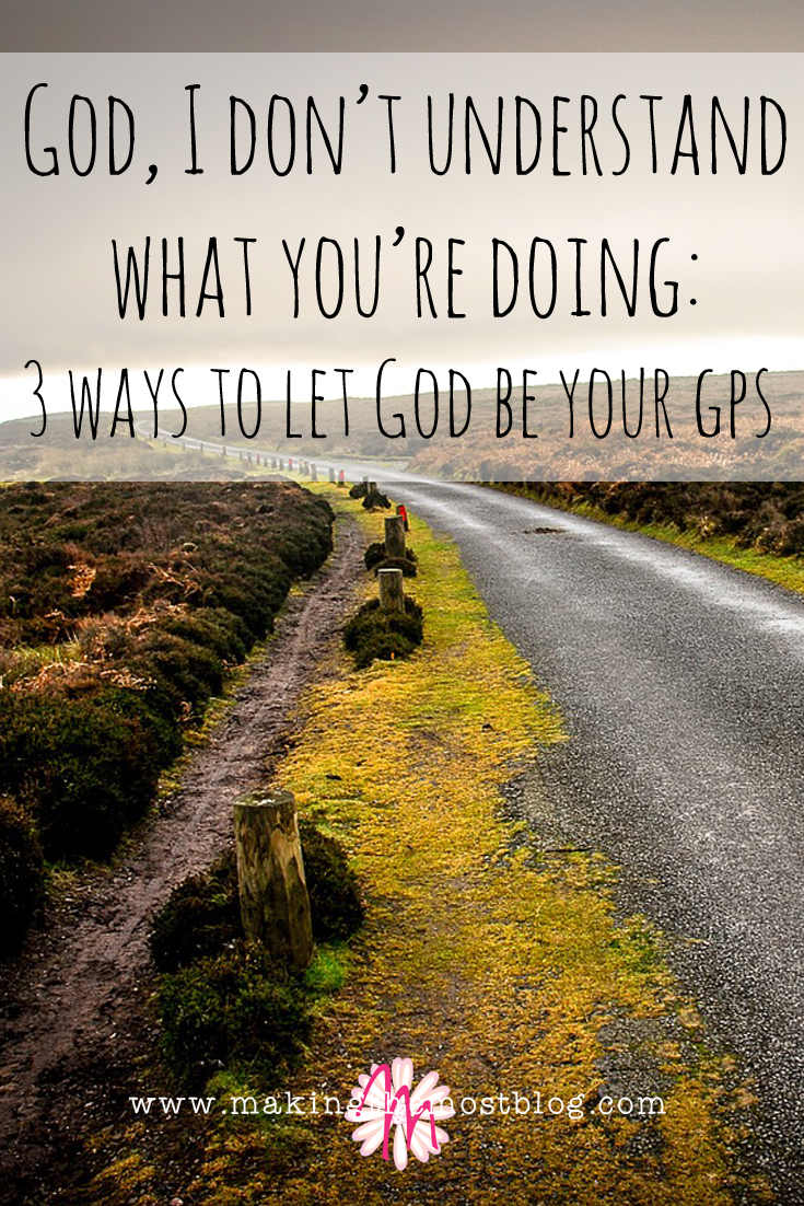 God, I Don't Understand What You're Doing: 3 Ways to Let God Be Your GPS | Making the Most Blog